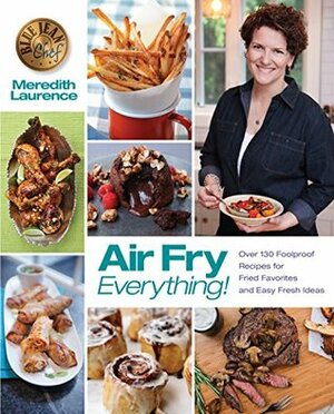 Air Fry Everything: Foolproof Recipes for Fried Favorites and Easy Fresh Ideas by Blue Jean Chef, Meredith Laurence (The Blue Jean Chef) by Meredith Laurence