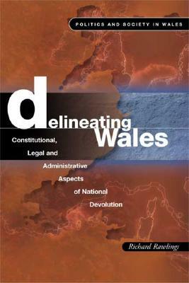 Delineating Wales: Legal and Constitutional Aspects of National Devolution by Richard Rawlings