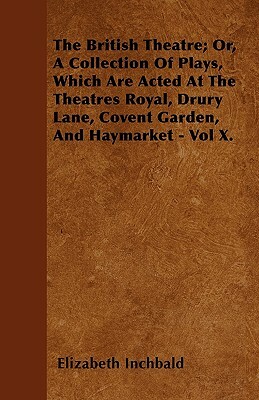 The British Theatre; Or, A Collection Of Plays, Which Are Acted At The Theatres Royal, Drury Lane, Covent Garden, And Haymarket - Vol X. by Elizabeth Inchbald