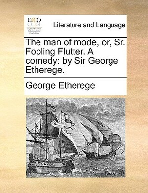 The Man of Mode, Or, Sr. Fopling Flutter. a Comedy: By Sir George Etherege. by George Etherege