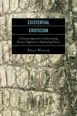 Existential Eroticism: A Feminist Approach to Understanding Women's Oppression-Perpetuating Choices by Shay Welch