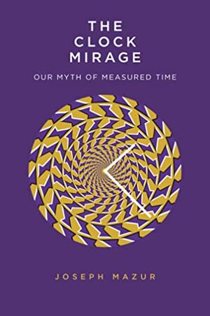 The Clock Mirage: Our Myth of Measured Time by Joseph Mazur