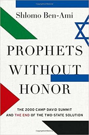 Prophets Without Honor: The Untold Story of the 2000 Camp David Summit and the Making of Today's Middle East by Shlomo Ben-Ami