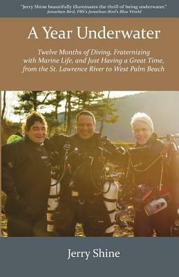 A Year Underwater: Twelve Months of Diving, Fraternizing with Marine Life, and Just Having a Great Time, from the St. Lawrence River to W by Jerry Shine