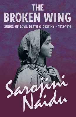 The Broken Wing - Songs of Love, Death & Destiny - 1915-1916 - With a Chapter from 'Studies of Contemporary Poets' by Mary C. Sturgeon by Sarojini Naidu
