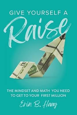 Give Yourself a Raise: The Mindset and Math You Need to Get to Your First Million by B Haag, Erin