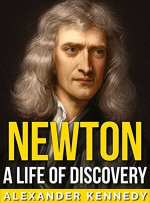 Newton: A Life of Discovery (The True Story of Sir Isaac Newton) (A Concise Historical Biography) by Alexander Kennedy