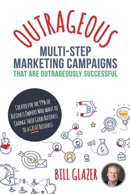 OUTRAGEOUS Multi-Step Marketing Campaigns That Are Outrageously Successful: Created for the 99% of Business Owners Who Want to Change Their Good Busin by Bill Glazer