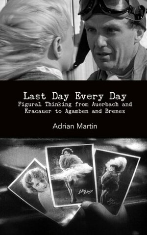Last Day Every Day: Figural Thinking from Auerbach and Kracauer to Agamben and Brenez by Adrian Martin