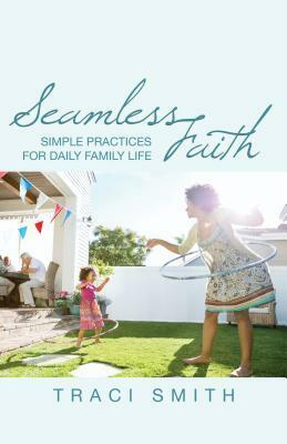 Seamless Faith: Simple Practices for Daily Family Life by Traci Smith