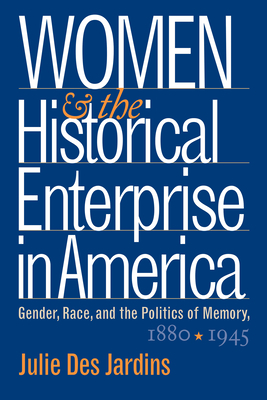 Women and the Historical Enterprise in America: Gender, Race and the Politics of Memory: Gender, Race, and the Politics of Memory, 1880-1945 by Julie Des Jardins
