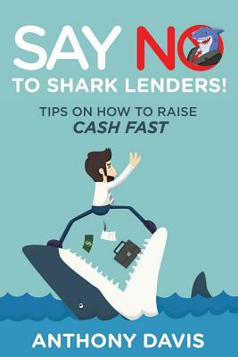 Say No to Shark Lenders!: Tips on How to Raise Cash Fast by Anthony Davis