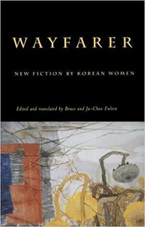 Wayfarer: New Fiction by Korean Women by Bruce Fulton, Ju-Chan Fulton