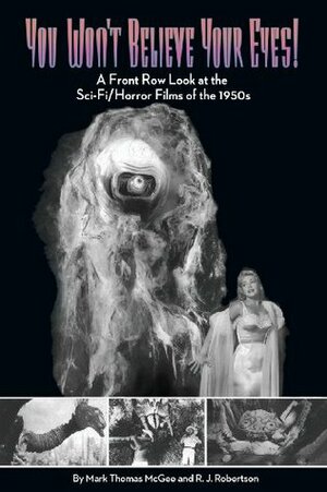 You Won't Believe Your Eyes: A Front Row Look at the Sci-Fi/Horror Films of the 1950s by Mark Thomas McGee, R.J. Robertson