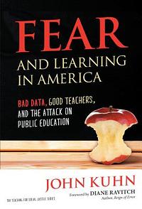 Fear and Learning in America - Bad Data, Good Teachers, and the Attack on Public Education by John Kuhn