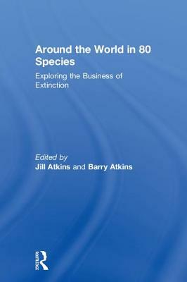 Around the World in 80 Species: Exploring the Business of Extinction by Barry Atkins, Jill Atkins