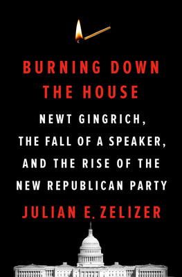 Burning Down the House: Newt Gingrich, the Fall of a Speaker, and the Rise of the New Republican Party by Julian E. Zelizer