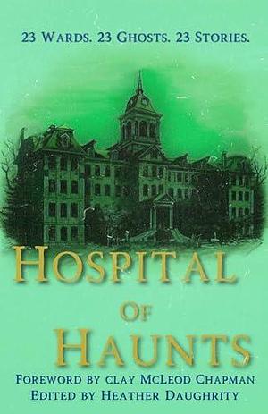 Hospital of Haunts by Heather Daughrity, Heather Daughrity, Clay McLeod Chapman