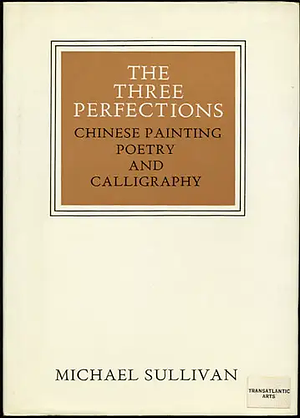 The Three Perfections: Chinese Painting, Poetry, and Calligraphy by Michael Sullivan