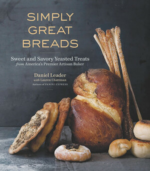 Simply Great Breads: Sweet and Savory Yeasted Treats from America's Premier Artisan Baker by Daniel Leader, Lauren Chattman