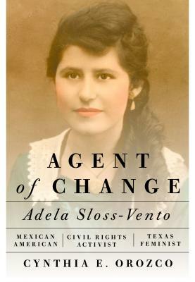 Agent of Change: Adela Sloss-Vento, Mexican American Civil Rights Activist and Texas Feminist by Cynthia E. Orozco