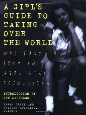 A Girl's Guide to Taking Over the World: Writings From The Girl Zine Revolution by Karen Green, Tristan Taormino, Ann Magnuson