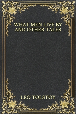 What Men Live By And Other Tales by Leo Tolstoy