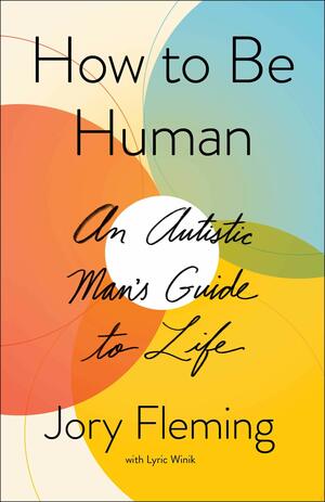 How to Be Human: An Autistic Man's Guide to Life by Lyric Winik, Jory Fleming