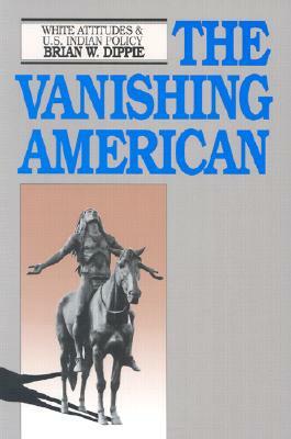 The Vanishing American: White Attitudes and U.S. Indian Policy by Brian W. Dippie