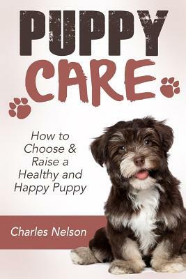 Puppy Care: How to Choose & Raise a Healthy and Happy Puppy by Charles Nelson