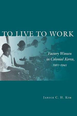 To Live to Work: Factory Women in Colonial Korea, 1910-1945 by Janice Kim