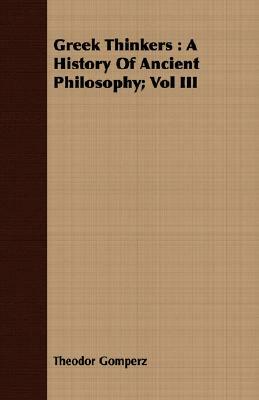 Greek Thinkers: A History of Ancient Philosophy; Vol III by Theodor Gomperz