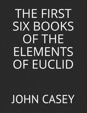 The First Six Books of the Elements of Euclid by John Casey