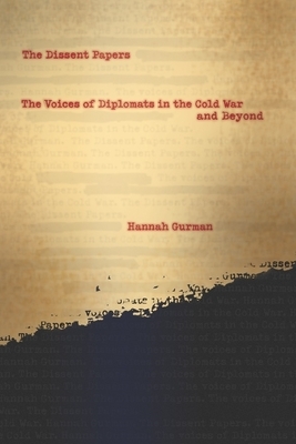 The Dissent Papers: The Voices of Diplomats in the Cold War and Beyond by Hannah Gurman