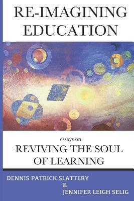 Re-Imagining Education: Essays on Reviving the Soul of Learning by Dennis Patrick Slattery