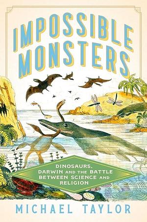 Impossible Monsters: Dinosaurs, Darwin, and the Battle Between Science and Religion by Michael Taylor