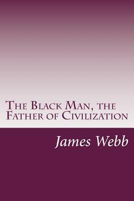 The Black Man, the Father of Civilization by James Morris Webb