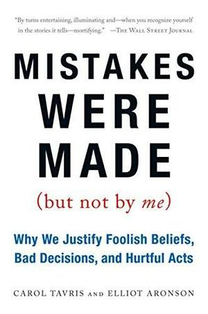 Mistakes Were Made (but Not by Me): Why We Justify Foolish Beliefs, Bad Decisions, and Hurtful Acts by Elliot Aronson, Carol Tavris