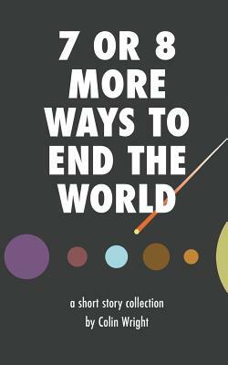 7 or 8 More Ways to End the World by Colin Wright