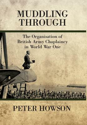 Muddling Through: The Organisation of British Army Chaplaincy in World War One by Peter Howson