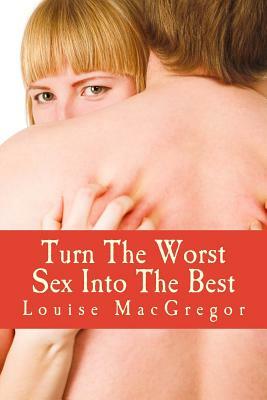 Turn The Worst Sex Into The Best by Louise MacGregor