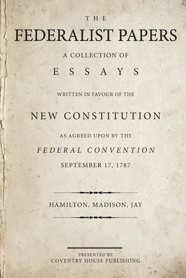 The Federalist Papers: A Collection of Essays Written in Favour of the New Constitution by John Jay, Alexander Hamilton, James Madison