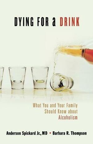 Dying for a Drink: What You and Your Family Should Know About Alcoholism by Barbara R. Thompson, Anderson Spickard Jr.