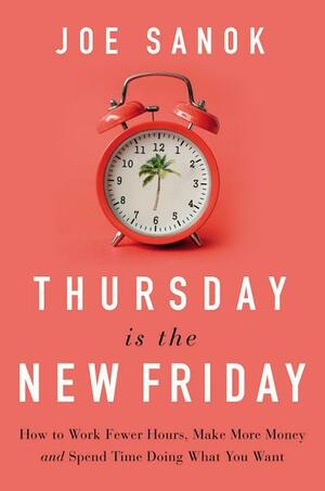 Thursday is the New Friday: How to Work Fewer Hours, Make More Money, and Spend Time Doing What You Want by Joe Sanok