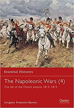 The Napoleonic Wars (4): The Fall of the French Empire 1813-1815 by Gregory Fremont-Barnes