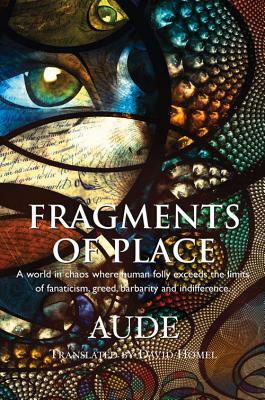 Fragments of Place: A World Where Human Folly Exceeds the Limits of Fanaticism, Greed, Barbarity and Indifference by Aude