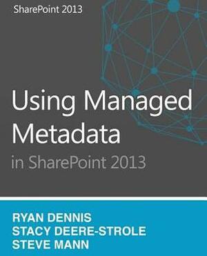 Using Managed Metadata in Sharepoint 2013 by Ryan Dennis, Steven Mann, Stacy Deere-Strole