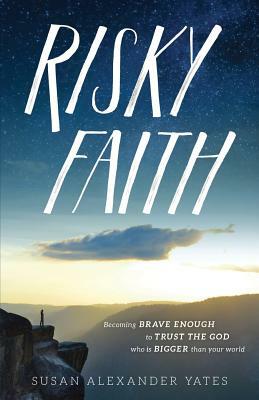 Risky Faith: Becoming Brave Enough to Trust the God Who Is Bigger Than Your World by Susan Alexander Yates