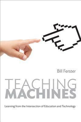 Teaching Machines: Learning from the Intersection of Education and Technology by Bill Ferster
