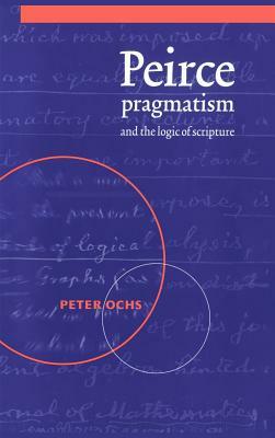 Peirce, Pragmatism, and the Logic of Scripture by Peter Ochs